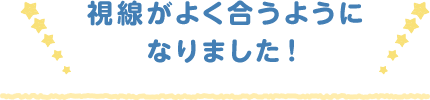 視線がよく合うようになりました！