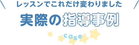 レッスンでこれだけ変わりました/実際の指導事例
