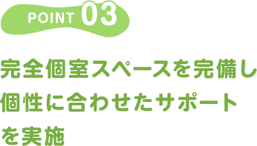 POINT03/完全個室スペースを完備し個性に合わせたサポートを実施