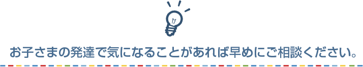 お子さまの発達で気になることがあれば早めにご相談ください。
