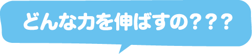 どんな力を伸ばすの？？？