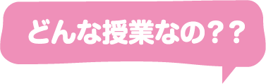 どんな授業なの？？