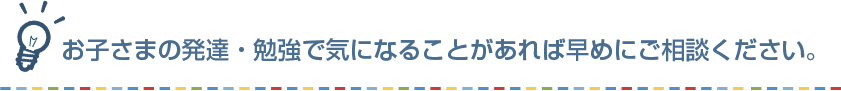 お子さまの発達・勉強で気になることがあれば早めにご相談ください。